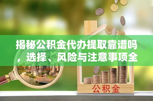 高陵揭秘公积金代办提取靠谱吗，选择、风险与注意事项全解析