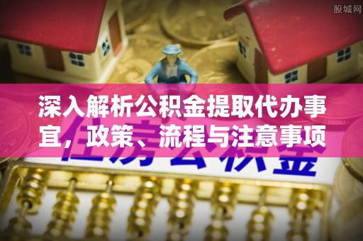高陵深入解析公积金提取代办事宜，政策、流程与注意事项全攻略