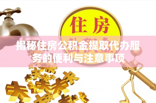 高陵揭秘住房公积金提取代办服务的便利与注意事项