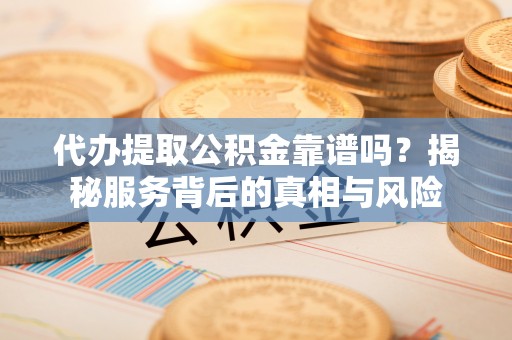 高陵代办提取公积金靠谱吗？揭秘服务背后的真相与风险