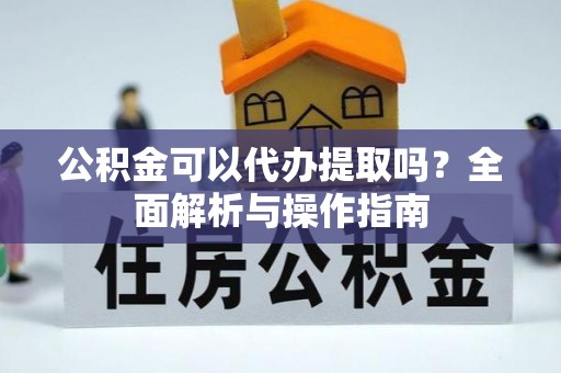高陵公积金可以代办提取吗？全面解析与操作指南