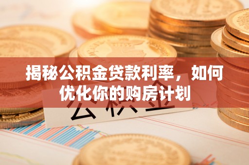 高陵揭秘公积金贷款利率，如何优化你的购房计划
