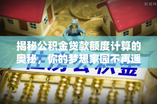 高陵揭秘公积金贷款额度计算的奥秘，你的梦想家园不再遥不可及