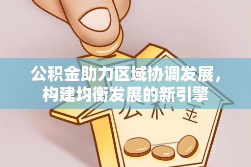 高陵公积金助力区域协调发展，构建均衡发展的新引擎