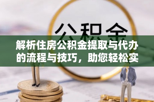高陵解析住房公积金提取与代办的流程与技巧，助您轻松实现资金流动