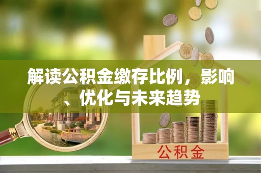 高陵解读公积金缴存比例，影响、优化与未来趋势