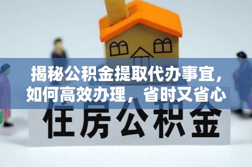 高陵揭秘公积金提取代办事宜，如何高效办理，省时又省心？
