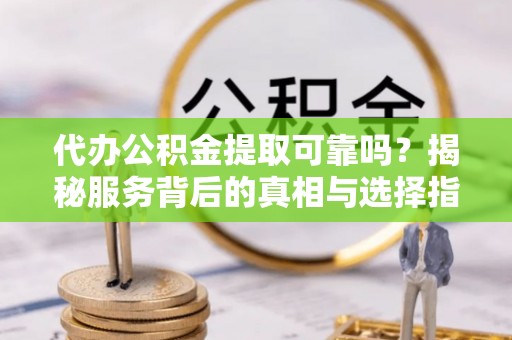 高陵代办公积金提取可靠吗？揭秘服务背后的真相与选择指南