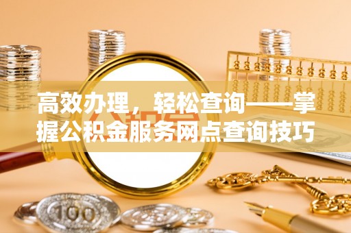 高陵高效办理，轻松查询——掌握公积金服务网点查询技巧