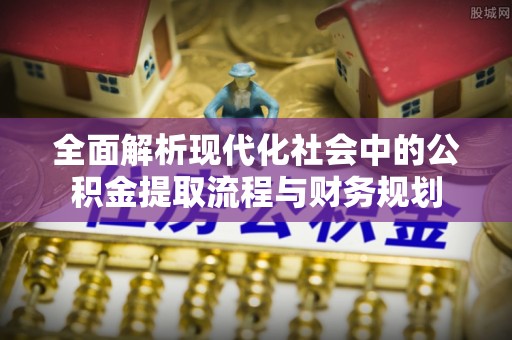 高陵全面解析现代化社会中的公积金提取流程与财务规划
