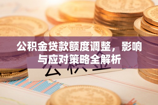 高陵公积金贷款额度调整，影响与应对策略全解析