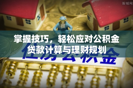 高陵掌握技巧，轻松应对公积金贷款计算与理财规划