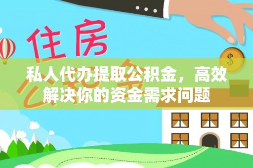 高陵私人代办提取公积金，高效解决你的资金需求问题