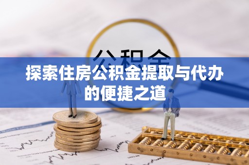 高陵探索住房公积金提取与代办的便捷之道