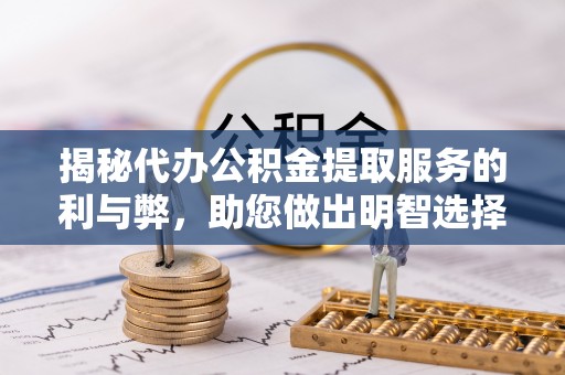 高陵揭秘代办公积金提取服务的利与弊，助您做出明智选择