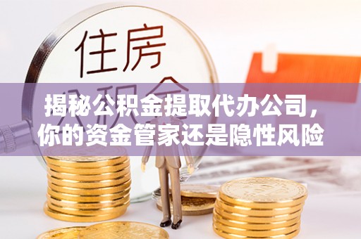 高陵揭秘公积金提取代办公司，你的资金管家还是隐性风险？
