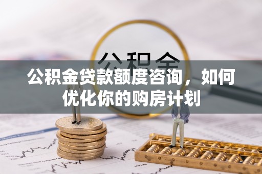高陵公积金贷款额度咨询，如何优化你的购房计划