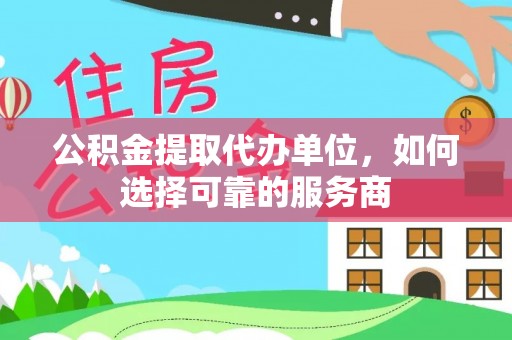 高陵公积金提取代办单位，如何选择可靠的服务商