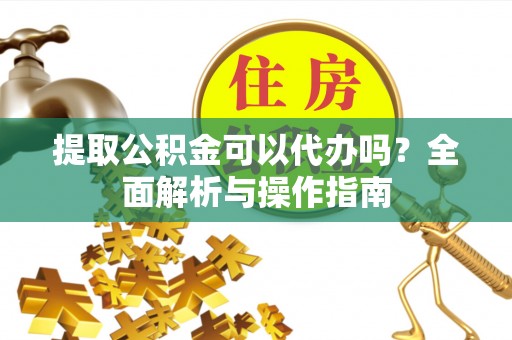 高陵提取公积金可以代办吗？全面解析与操作指南