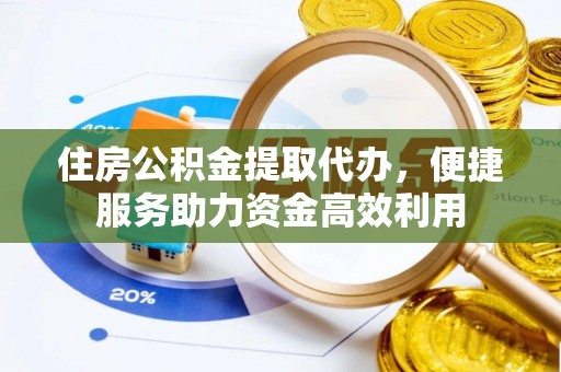高陵住房公积金提取代办，便捷服务助力资金高效利用