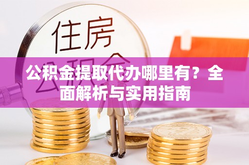 高陵公积金提取代办哪里有？全面解析与实用指南