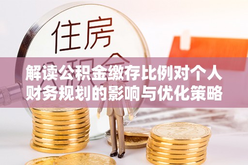 高陵解读公积金缴存比例对个人财务规划的影响与优化策略