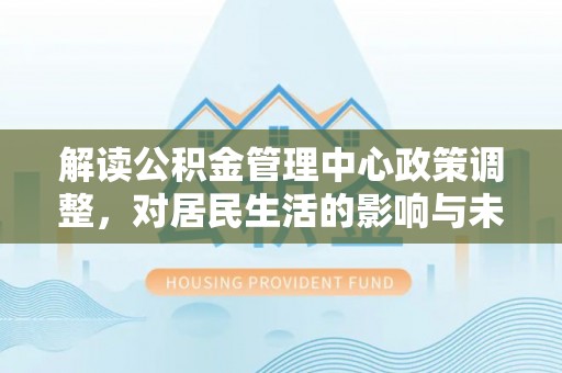 高陵解读公积金管理中心政策调整，对居民生活的影响与未来展望