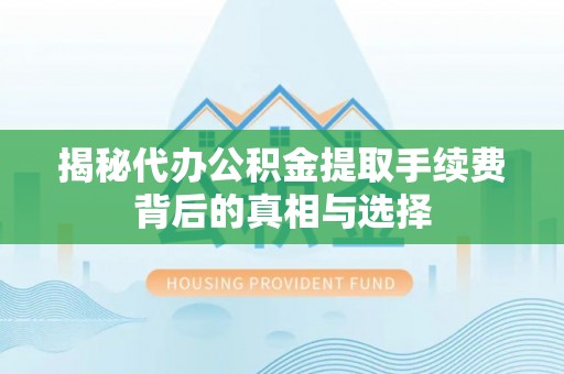 高陵揭秘代办公积金提取手续费背后的真相与选择