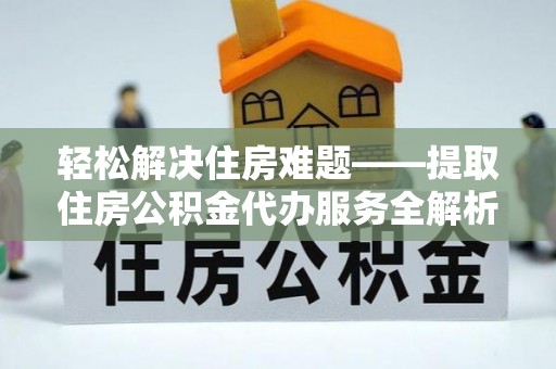 高陵轻松解决住房难题——提取住房公积金代办服务全解析