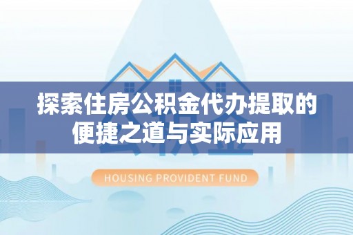 高陵探索住房公积金代办提取的便捷之道与实际应用