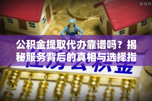 高陵公积金提取代办靠谱吗？揭秘服务背后的真相与选择指南