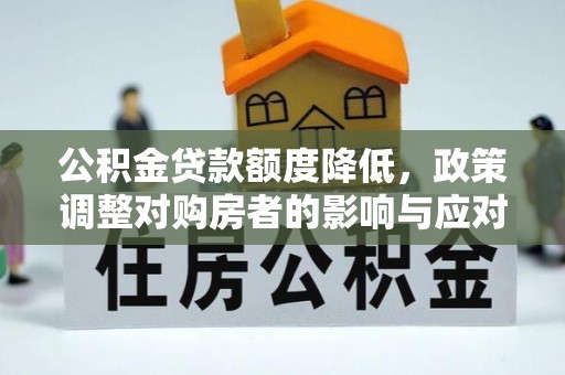 高陵公积金贷款额度降低，政策调整对购房者的影响与应对策略