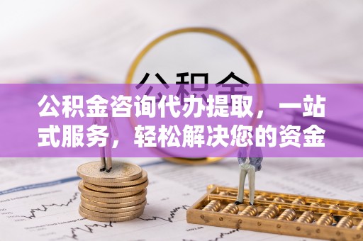 高陵公积金咨询代办提取，一站式服务，轻松解决您的资金需求