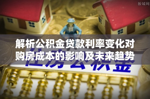 高陵解析公积金贷款利率变化对购房成本的影响及未来趋势