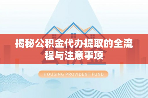高陵揭秘公积金代办提取的全流程与注意事项