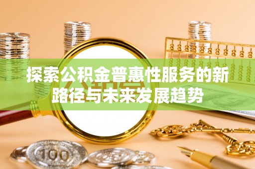高陵探索公积金普惠性服务的新路径与未来发展趋势