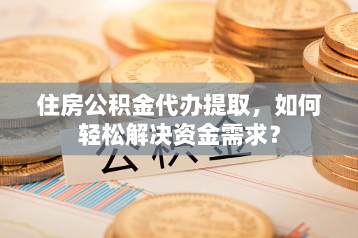 高陵住房公积金代办提取，如何轻松解决资金需求？