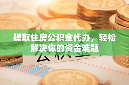 高陵提取住房公积金代办，轻松解决你的资金难题
