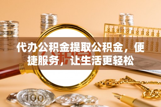 高陵代办公积金提取公积金，便捷服务，让生活更轻松
