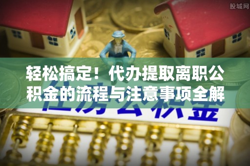 高陵轻松搞定！代办提取离职公积金的流程与注意事项全解析