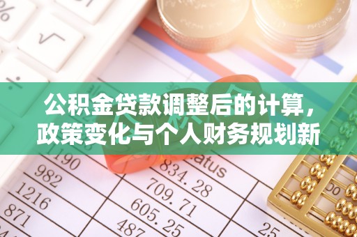高陵公积金贷款调整后的计算，政策变化与个人财务规划新思路