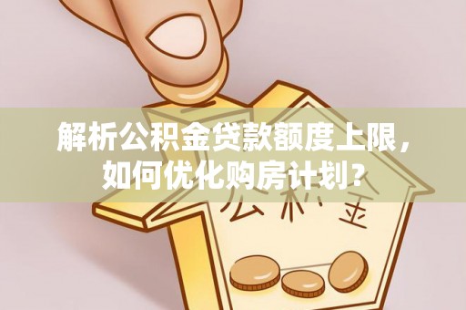 高陵解析公积金贷款额度上限，如何优化购房计划？
