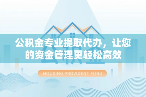 高陵公积金专业提取代办，让您的资金管理更轻松高效