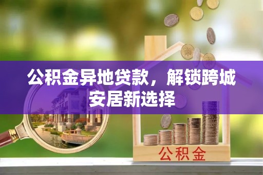 高陵公积金异地贷款，解锁跨城安居新选择