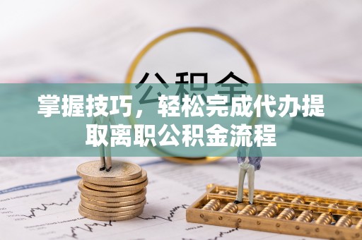 高陵掌握技巧，轻松完成代办提取离职公积金流程