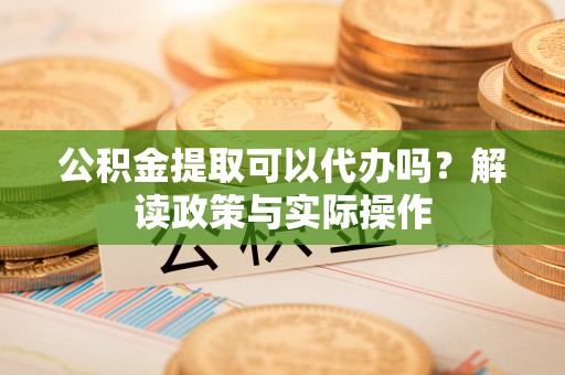 高陵公积金提取可以代办吗？解读政策与实际操作