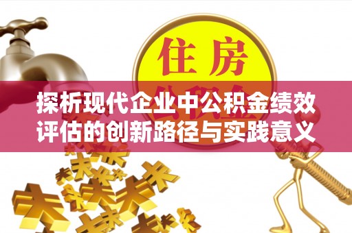 高陵探析现代企业中公积金绩效评估的创新路径与实践意义