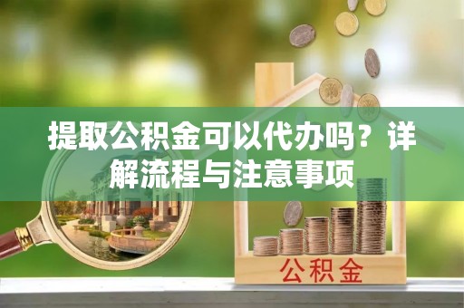 高陵提取公积金可以代办吗？详解流程与注意事项
