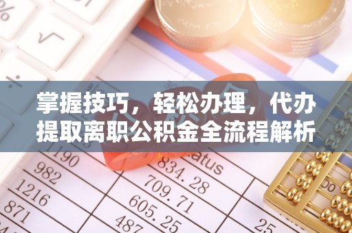 高陵掌握技巧，轻松办理，代办提取离职公积金全流程解析