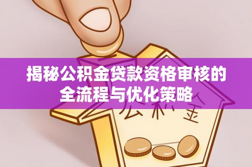 高陵揭秘公积金贷款资格审核的全流程与优化策略